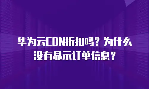 华为云CDN折扣吗？为什么没有显示订单信息？