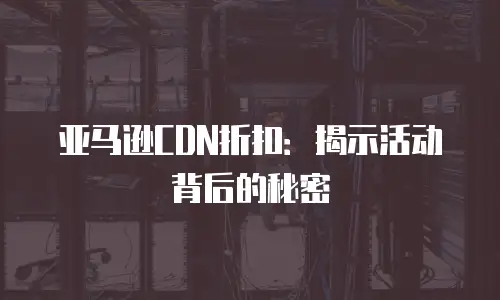 亚马逊CDN折扣：揭示活动背后的秘密