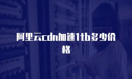 阿里云cdn加速1tb多少价格