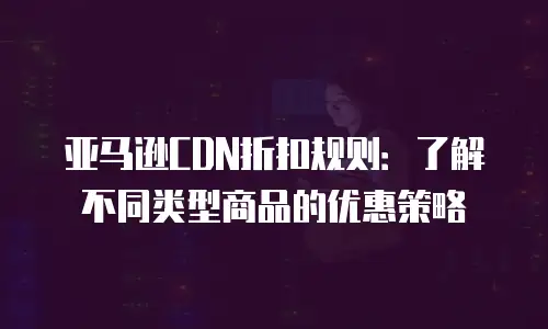 亚马逊CDN折扣规则：了解不同类型商品的优惠策略
