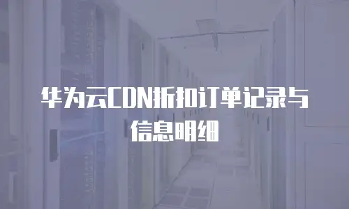华为云CDN折扣订单记录与信息明细