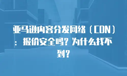亚马逊内容分发网络（CDN）：报价安全吗？为什么找不到？