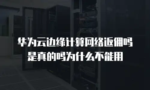 华为云边缘计算网络返佣吗是真的吗为什么不能用