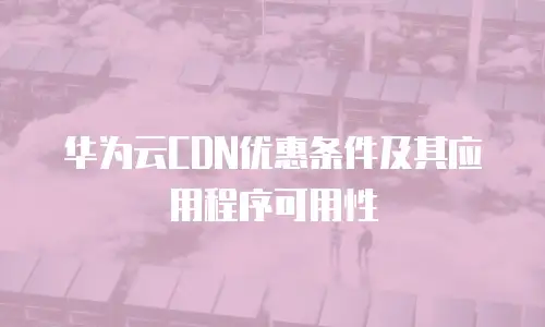 华为云CDN优惠条件及其应用程序可用性