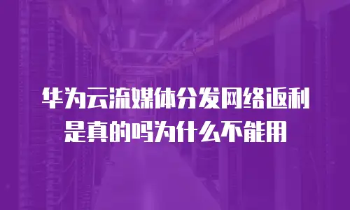 华为云流媒体分发网络返利是真的吗为什么不能用