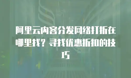 阿里云内容分发网络打折在哪里找？寻找优惠折扣的技巧