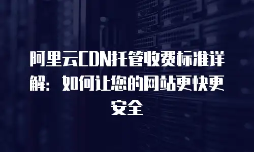 阿里云CDN托管收费标准详解：如何让您的网站更快更安全