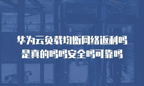 华为云负载均衡网络返利吗是真的吗吗安全吗可靠吗