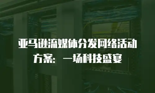亚马逊流媒体分发网络活动方案：一场科技盛宴