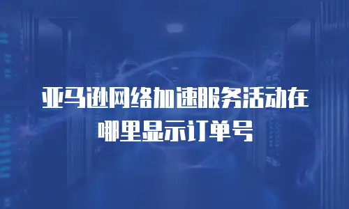 亚马逊网络加速服务活动在哪里显示订单号