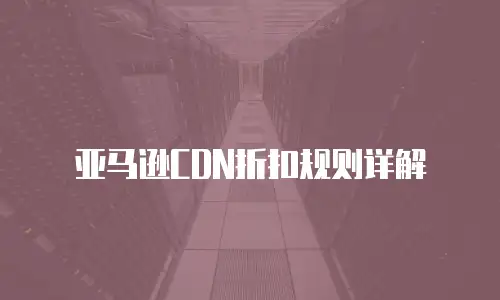 亚马逊CDN折扣规则详解