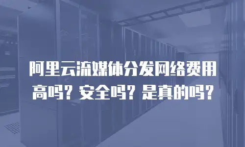 阿里云流媒体分发网络费用高吗？安全吗？是真的吗？