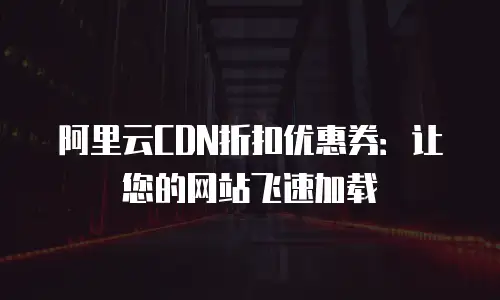 阿里云CDN折扣优惠券：让您的网站飞速加载