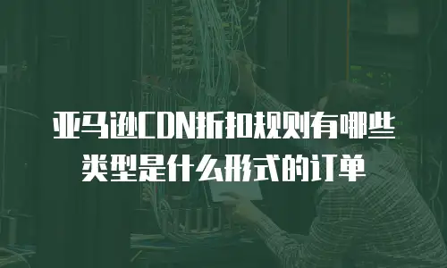 亚马逊CDN折扣规则有哪些类型是什么形式的订单