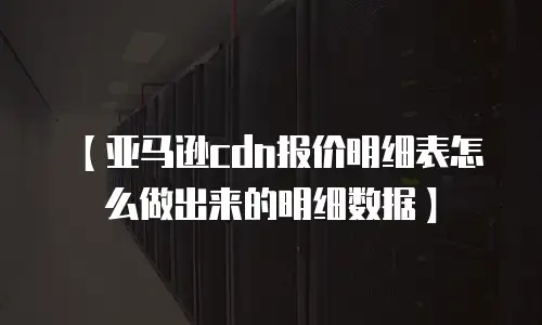 【亚马逊cdn报价明细表怎么做出来的明细数据】