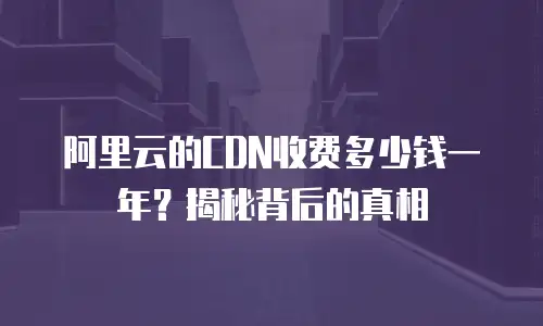 阿里云的CDN收费多少钱一年？揭秘背后的真相