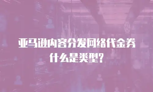  亚马逊内容分发网络代金券 什么是类型?