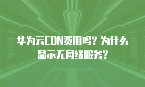 华为云CDN费用吗？为什么显示无网络服务？