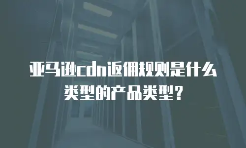 亚马逊cdn返佣规则是什么类型的产品类型？