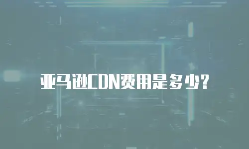 亚马逊CDN费用是多少？