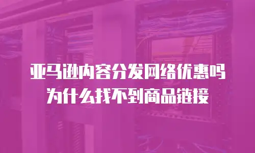 亚马逊内容分发网络优惠吗为什么找不到商品链接