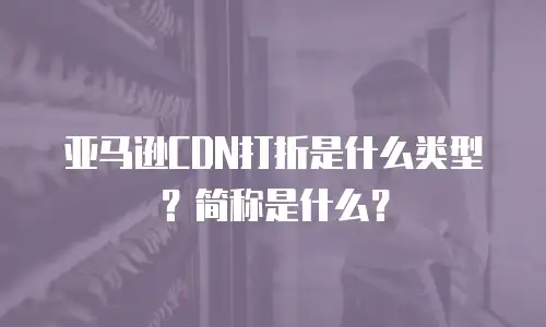 亚马逊CDN打折是什么类型？简称是什么？