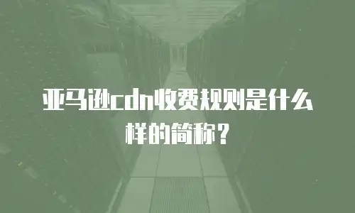 亚马逊cdn收费规则是什么样的简称？