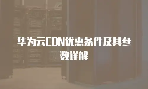 华为云CDN优惠条件及其参数详解