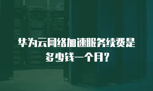 华为云网络加速服务续费是多少钱一个月？