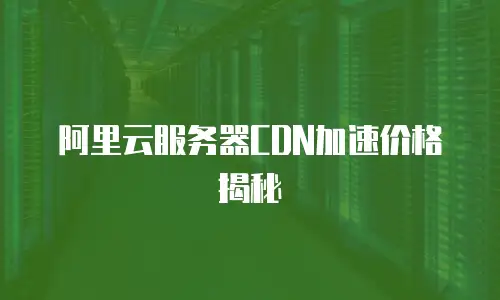 阿里云服务器CDN加速价格揭秘