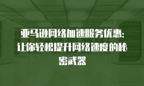 亚马逊网络加速服务优惠：让你轻松提升网络速度的秘密武器