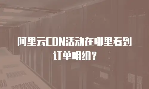 阿里云CDN活动在哪里看到订单明细？