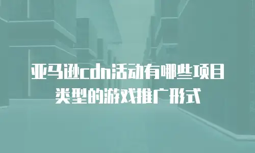 亚马逊cdn活动有哪些项目类型的游戏推广形式