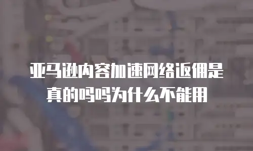亚马逊内容加速网络返佣是真的吗吗为什么不能用