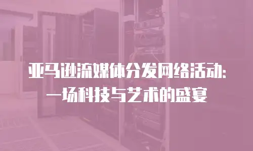亚马逊流媒体分发网络活动：一场科技与艺术的盛宴