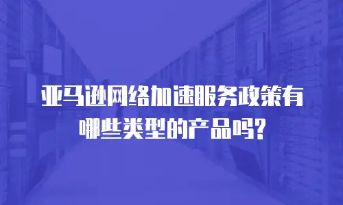亚马逊网络加速服务政策有哪些类型的产品吗?