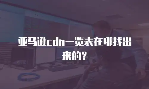 亚马逊cdn一览表在哪找出来的？