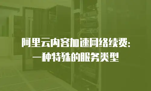 阿里云内容加速网络续费：一种特殊的服务类型