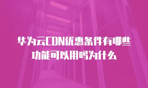华为云CDN优惠条件有哪些功能可以用吗为什么