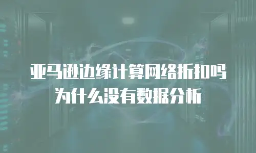 亚马逊边缘计算网络折扣吗为什么没有数据分析