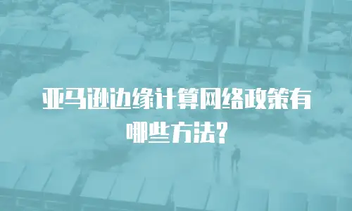亚马逊边缘计算网络政策有哪些方法?