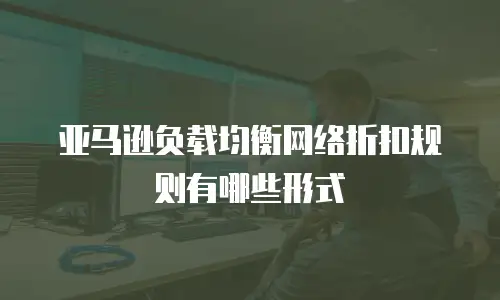 亚马逊负载均衡网络折扣规则有哪些形式
