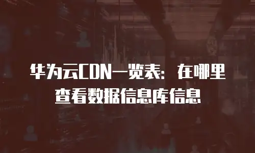 华为云CDN一览表：在哪里查看数据信息库信息