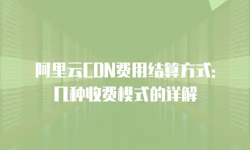 阿里云CDN费用结算方式: 几种收费模式的详解