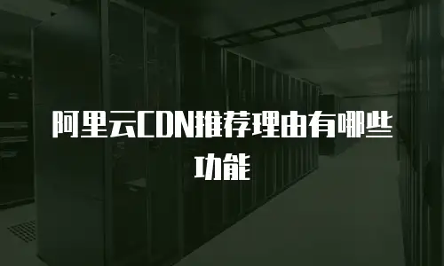 阿里云CDN推荐理由有哪些功能