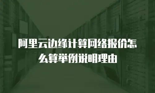 阿里云边缘计算网络报价怎么算举例说明理由