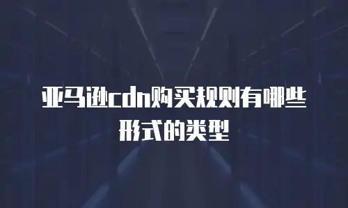 亚马逊cdn购买规则有哪些形式的类型
