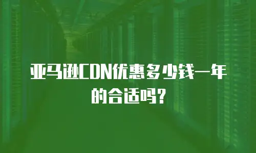 亚马逊CDN优惠多少钱一年的合适吗？