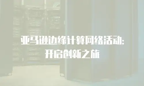 亚马逊边缘计算网络活动：开启创新之旅