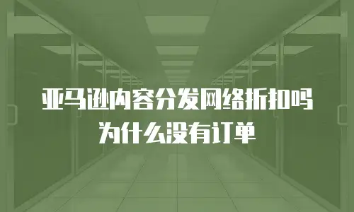 亚马逊内容分发网络折扣吗为什么没有订单